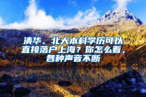 清华、北大本科学历可以直接落户上海？你怎么看，各种声音不断