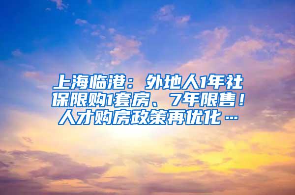 上海临港：外地人1年社保限购1套房、7年限售！人才购房政策再优化…