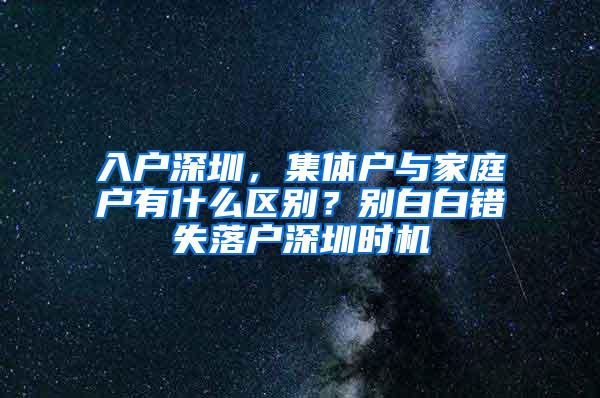 入户深圳，集体户与家庭户有什么区别？别白白错失落户深圳时机