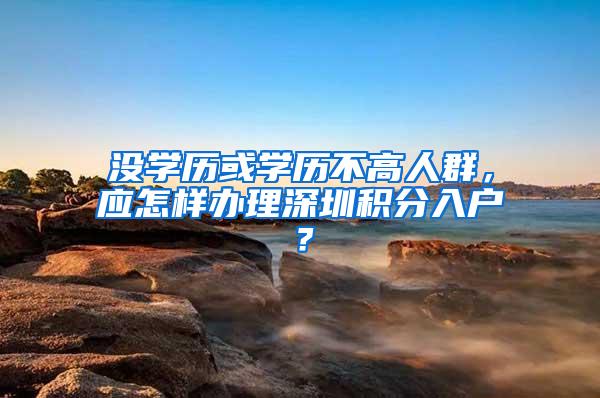 没学历或学历不高人群，应怎样办理深圳积分入户？