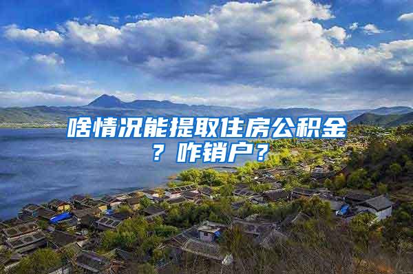 啥情况能提取住房公积金？咋销户？