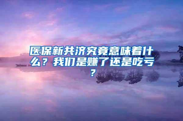 医保新共济究竟意味着什么？我们是赚了还是吃亏？