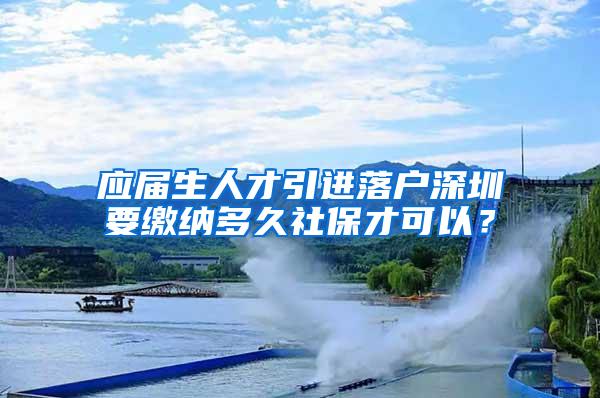 应届生人才引进落户深圳要缴纳多久社保才可以？