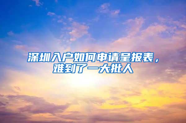 深圳入户如何申请呈报表，难到了一大批人