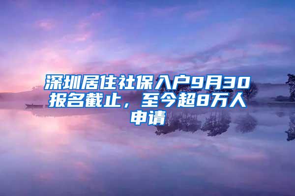 深圳居住社保入户9月30报名截止，至今超8万人申请