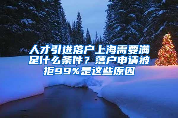 人才引进落户上海需要满足什么条件？落户申请被拒99%是这些原因