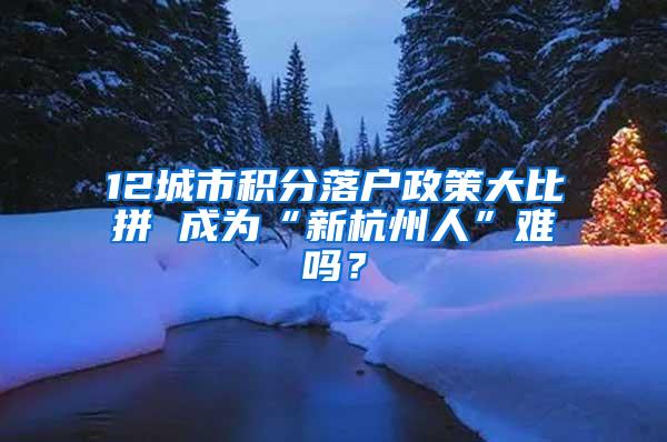 12城市积分落户政策大比拼 成为“新杭州人”难吗？
