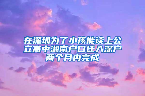 在深圳为了小孩能读上公立高中湖南户口迁入深户两个月内完成