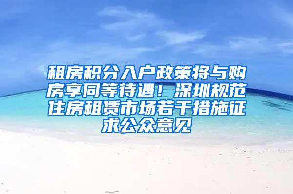 租房积分入户政策将与购房享同等待遇！深圳规范住房租赁市场若干措施征求公众意见