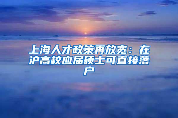 上海人才政策再放宽：在沪高校应届硕士可直接落户