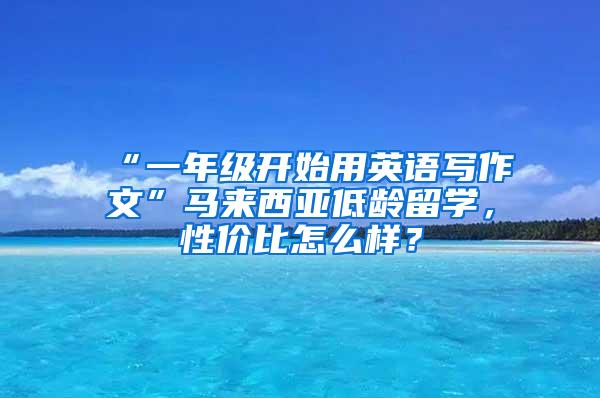 “一年级开始用英语写作文”马来西亚低龄留学，性价比怎么样？