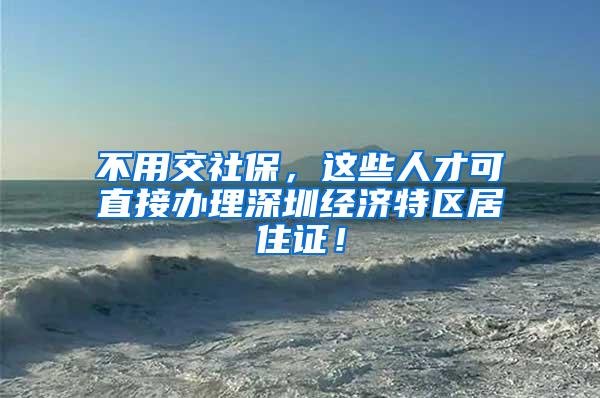 不用交社保，这些人才可直接办理深圳经济特区居住证！