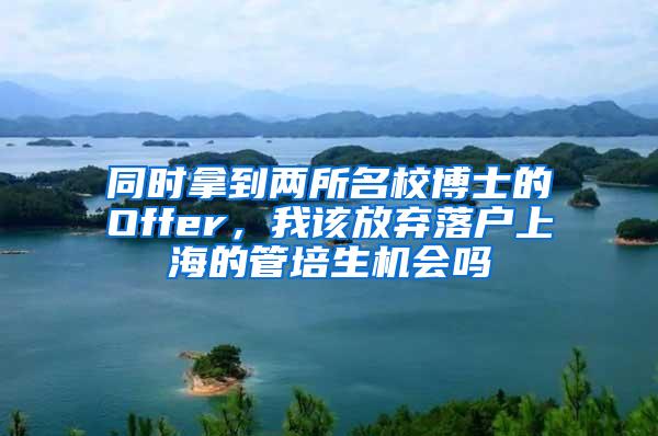 同时拿到两所名校博士的Offer，我该放弃落户上海的管培生机会吗