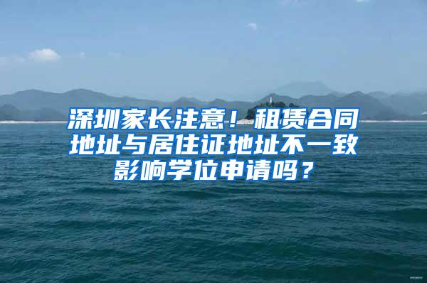 深圳家长注意！租赁合同地址与居住证地址不一致影响学位申请吗？