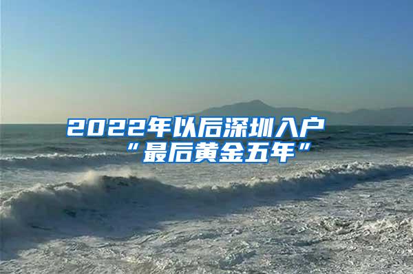 2022年以后深圳入户“最后黄金五年”