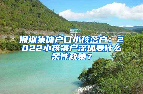 深圳集体户口小孩落户：2022小孩落户深圳要什么条件政策？