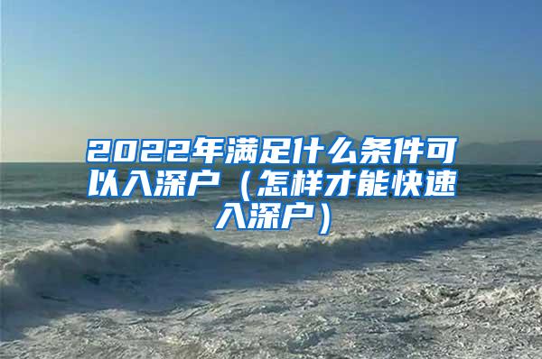 2022年满足什么条件可以入深户（怎样才能快速入深户）