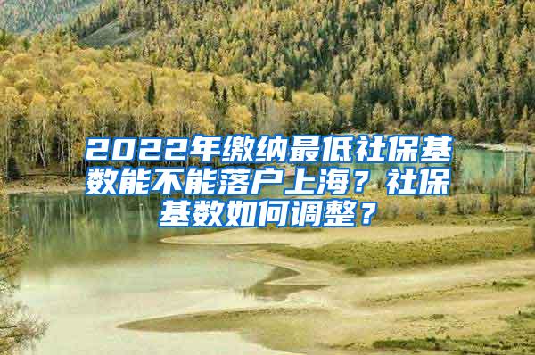 2022年缴纳最低社保基数能不能落户上海？社保基数如何调整？