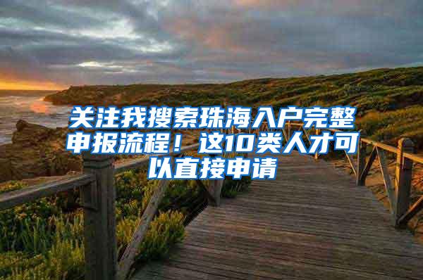 关注我搜索珠海入户完整申报流程！这10类人才可以直接申请