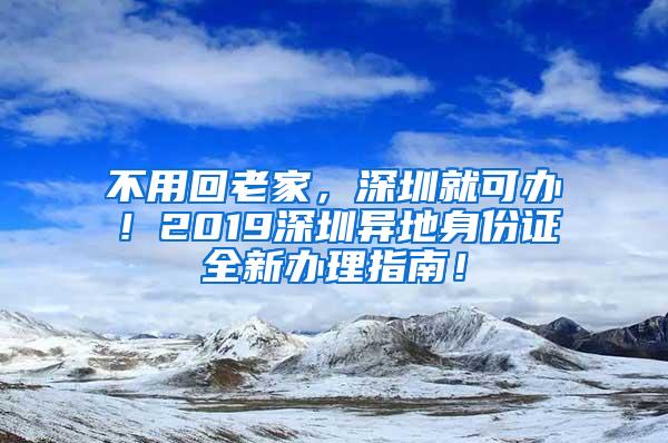 不用回老家，深圳就可办！2019深圳异地身份证全新办理指南！