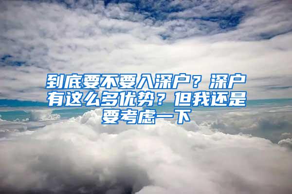 到底要不要入深户？深户有这么多优势？但我还是要考虑一下