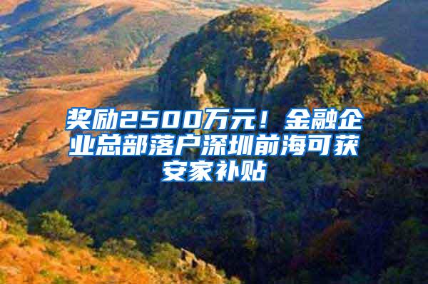 奖励2500万元！金融企业总部落户深圳前海可获安家补贴