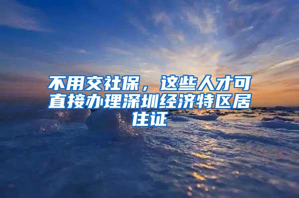 不用交社保，这些人才可直接办理深圳经济特区居住证