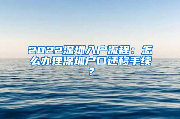 2022深圳入户流程：怎么办理深圳户口迁移手续？