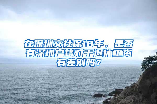 在深圳交社保18年，是否有深圳户籍对于退休工资有差别吗？