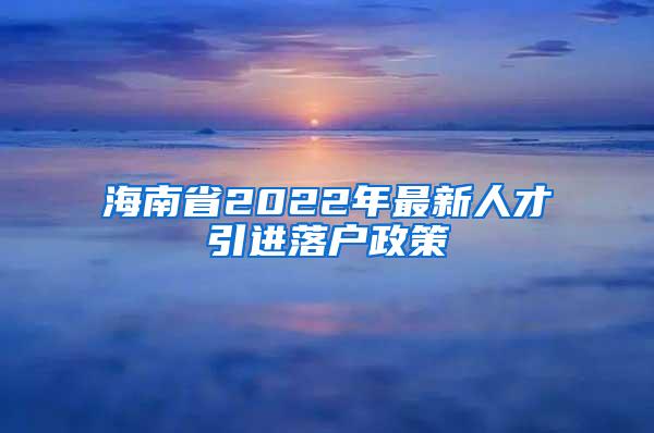 海南省2022年最新人才引进落户政策