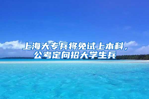 上海大专兵将免试上本科，公考定向招大学生兵