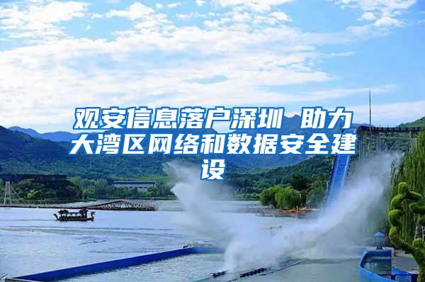 观安信息落户深圳 助力大湾区网络和数据安全建设