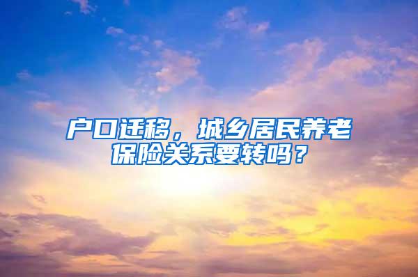 户口迁移，城乡居民养老保险关系要转吗？