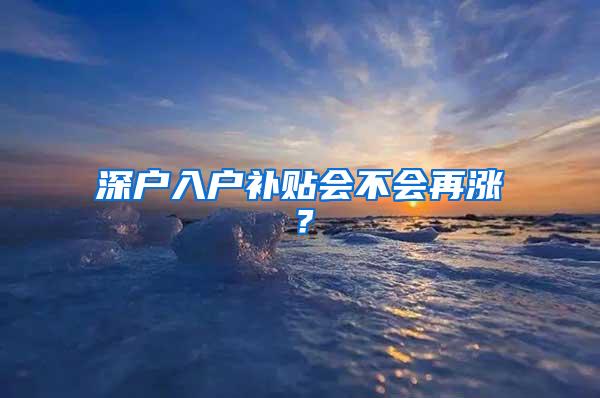 深户入户补贴会不会再涨？