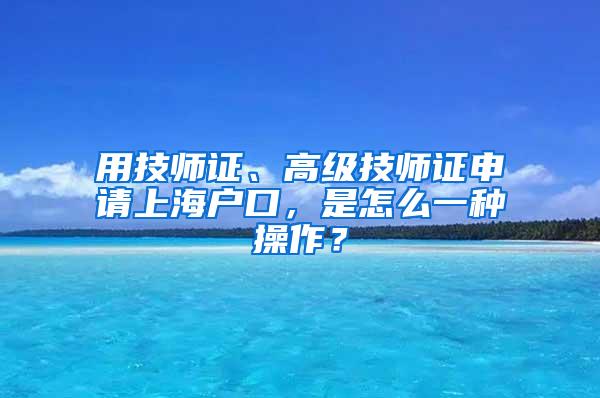 用技师证、高级技师证申请上海户口，是怎么一种操作？