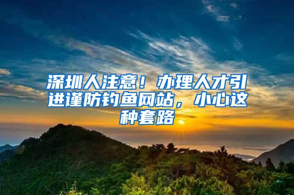 深圳人注意！办理人才引进谨防钓鱼网站，小心这种套路