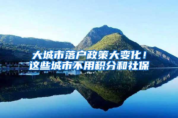 大城市落户政策大变化！这些城市不用积分和社保