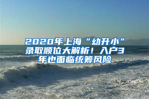 2020年上海“幼升小”录取顺位大解析！入户3年也面临统筹风险