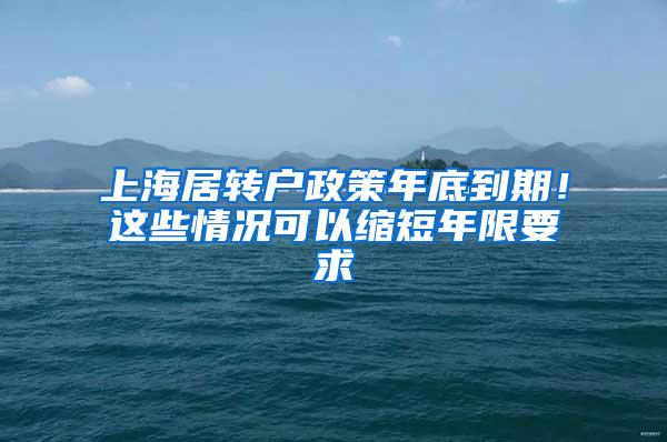 上海居转户政策年底到期！这些情况可以缩短年限要求