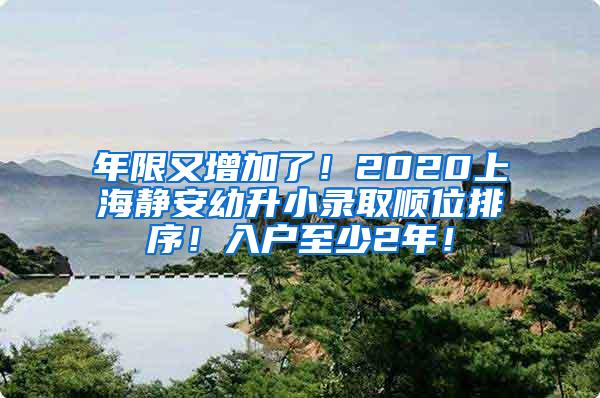 年限又增加了！2020上海静安幼升小录取顺位排序！入户至少2年！