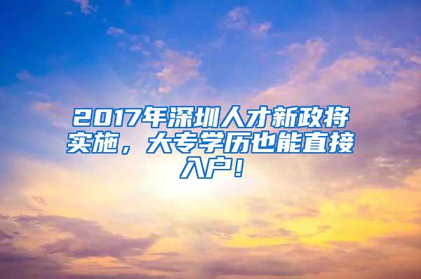 2017年深圳人才新政将实施，大专学历也能直接入户！