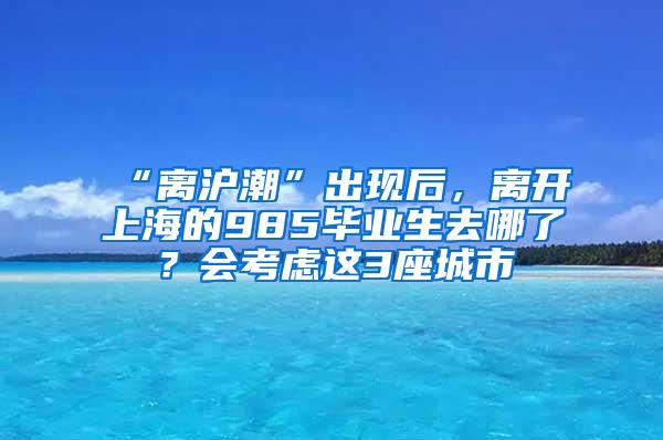 “离沪潮”出现后，离开上海的985毕业生去哪了？会考虑这3座城市