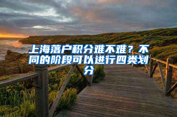 上海落户积分难不难？不同的阶段可以进行四类划分