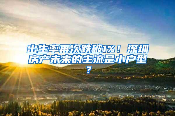 出生率再次跌破1%！深圳房产未来的主流是小户型？