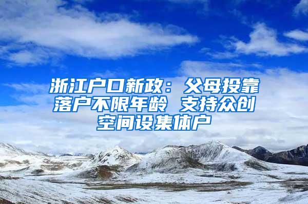 浙江户口新政：父母投靠落户不限年龄 支持众创空间设集体户