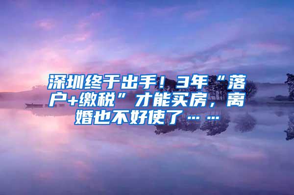 深圳终于出手！3年“落户+缴税”才能买房，离婚也不好使了……