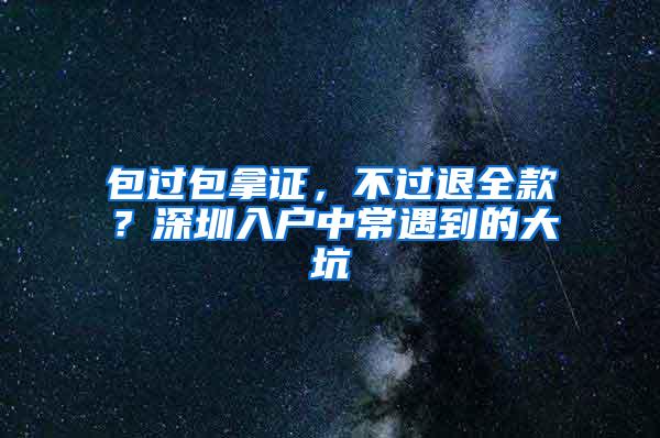 包过包拿证，不过退全款？深圳入户中常遇到的大坑