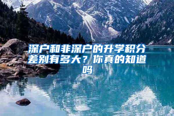 深户和非深户的升学积分差别有多大？你真的知道吗