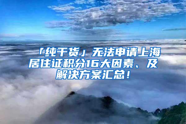 「纯干货」无法申请上海居住证积分16大因素、及解决方案汇总！