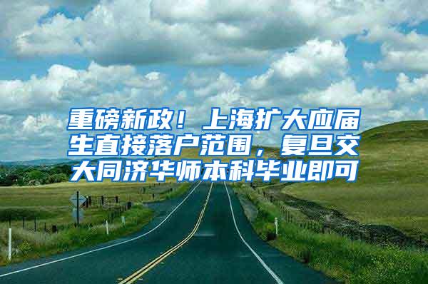 重磅新政！上海扩大应届生直接落户范围，复旦交大同济华师本科毕业即可